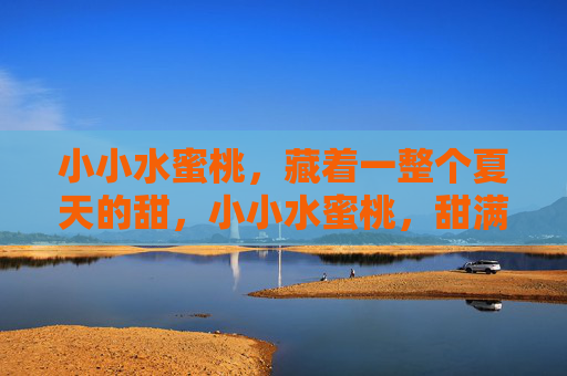 小小水蜜桃,藏着一整个夏天的甜,小小水蜜桃,甜满整个夏天 小小水蜜桃,藏着一整个夏天的甜,小小水蜜桃,甜满整个夏天