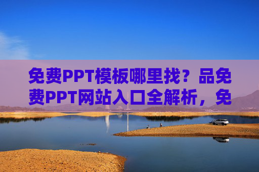 免费PPT模板哪里找?品免费PPT网站入口全解析,免费PPT模板网站入口全解析 免费PPT模板哪里找?品免费PPT网站入口全解析,免费PPT模板网站入口全解析