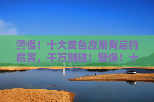 警惕！十大黄色应用背后的危害，千万别碰！警惕！十大黄色应用背后的危害千万别碰！