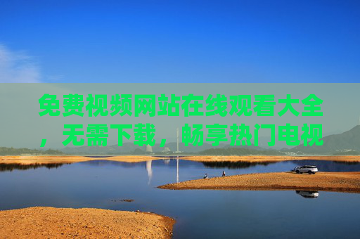 免费视频网站在线观看大全，无需下载，畅享热门电视剧全集，免费视频网站在线观看大全，无需下载畅享热门电视剧全集