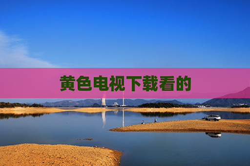 黄色电视下载看的 黄色电视下载看的