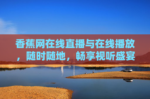 香蕉网在线直播与在线播放,随时随地,畅享视听盛宴,香蕉网在线直播与播放,随时随地畅享视听盛宴 香蕉网在线直播与在线播放,随时随地,畅享视听盛宴,香蕉网在线直播与播放,随时随地畅享视听盛宴