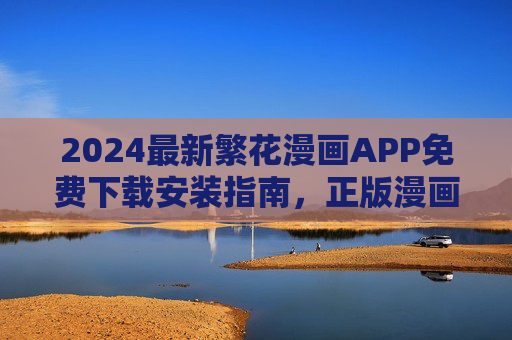 2024最新繁花漫画APP免费下载安装指南,正版漫画畅读无广告,2024繁花漫画APP免费下载安装指南,正版畅读无广告 2024最新繁花漫画APP免费下载安装指南,正版漫画畅读无广告,2024繁花漫画APP免费下载安装指南,正版畅读无广告