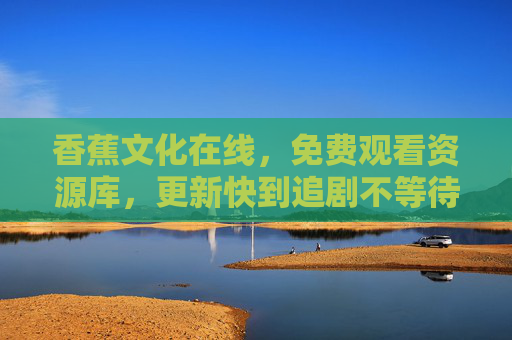 香蕉文化在线,免费观看资源库,更新快到追剧不等待!香蕉文化在线,免费追剧资源库,更新快到追剧不等待 香蕉文化在线,免费观看资源库,更新快到追剧不等待!香蕉文化在线,免费追剧资源库,更新快到追剧不等待