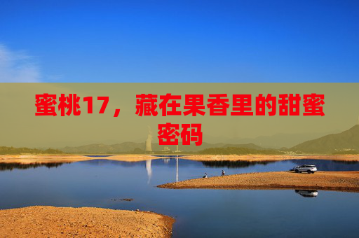 蜜桃17,藏在果香里的甜蜜密码 蜜桃17,藏在果香里的甜蜜密码