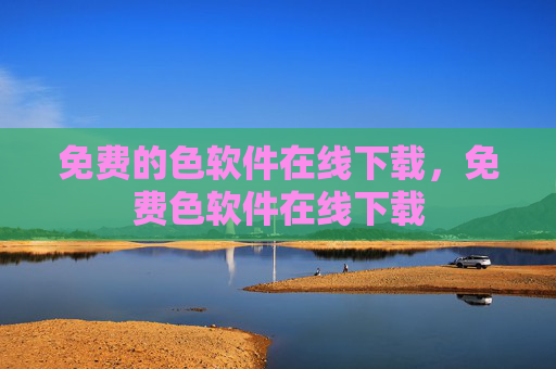 免费的色软件在线下载,免费色软件在线下载 免费的色软件在线下载,免费色软件在线下载