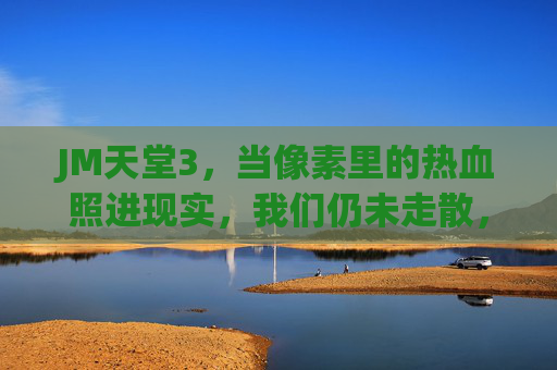 JM天堂3,当像素里的热血照进现实,我们仍未走散,JM天堂3,像素热血照进现实,我们仍未走散 JM天堂3,当像素里的热血照进现实,我们仍未走散,JM天堂3,像素热血照进现实,我们仍未走散