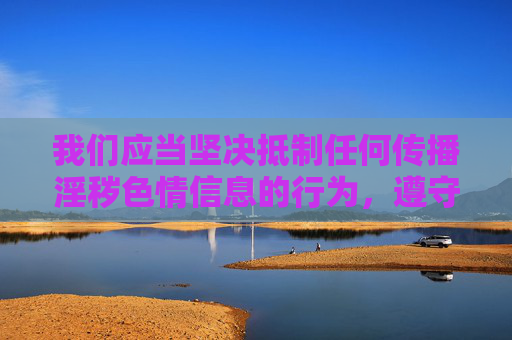 我们应当坚决抵制任何传播淫秽色情信息的行为,遵守法律法规,维护健康文明的网络环境。以下内容旨在倡导正确的网络使用观念,抵制淫秽色情传播,守护清朗网络空间 我们应当坚决抵制任何传播淫秽色情信息的行为,遵守法律法规,维护健康文明的网络环境。以下内容旨在倡导正确的网络使用观念,抵制淫秽色情传播,守护清朗网络空间