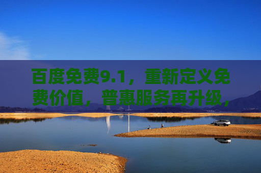 百度免费9.1，重新定义免费价值，普惠服务再升级，百度免费9.1，重新定义免费价值，普惠服务再升级