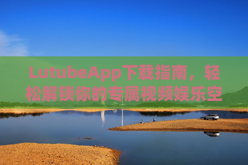 LutubeApp下载指南,轻松解锁你的专属视频娱乐空间,LutubeApp下载指南,解锁专属视频娱乐空间 LutubeApp下载指南,轻松解锁你的专属视频娱乐空间,LutubeApp下载指南,解锁专属视频娱乐空间