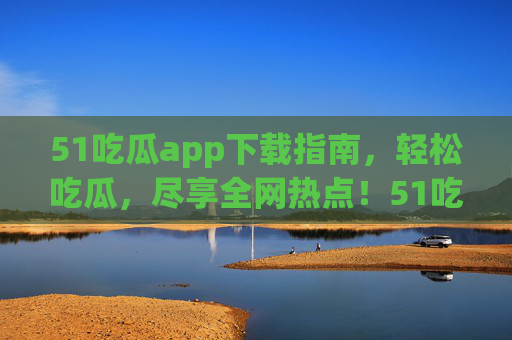 51吃瓜app下载指南,轻松吃瓜,尽享全网热点!51吃瓜app下载指南,轻松吃瓜尽享全网热点 51吃瓜app下载指南,轻松吃瓜,尽享全网热点!51吃瓜app下载指南,轻松吃瓜尽享全网热点