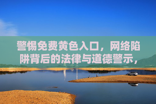 警惕免费黄色入口,网络陷阱背后的法律与道德警示,警惕免费黄色入口,网络陷阱的法律与道德警示 警惕免费黄色入口,网络陷阱背后的法律与道德警示,警惕免费黄色入口,网络陷阱的法律与道德警示
