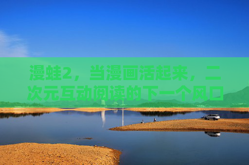 漫蛙2,当漫画活起来,二次元互动阅读的下一个风口,漫蛙2,漫画活起来,二次元互动阅读下一个风口 漫蛙2,当漫画活起来,二次元互动阅读的下一个风口,漫蛙2,漫画活起来,二次元互动阅读下一个风口