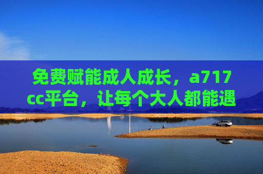 免费赋能成人成长,a717cc平台,让每个大人都能遇见更好的自己,a717cc平台,免费赋能成人成长,遇见更好的自己 免费赋能成人成长,a717cc平台,让每个大人都能遇见更好的自己,a717cc平台,免费赋能成人成长,遇见更好的自己