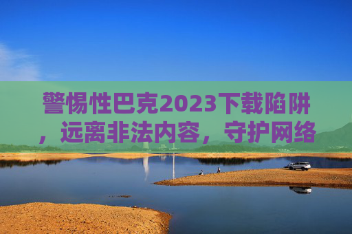 警惕性巴克2023下载陷阱,远离非法内容,守护网络安全与法律底线,警惕性巴克2023下载陷阱,远离非法内容,守护网络安全与法律底线 警惕性巴克2023下载陷阱,远离非法内容,守护网络安全与法律底线,警惕性巴克2023下载陷阱,远离非法内容,守护网络安全与法律底线