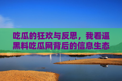 吃瓜的狂欢与反思,我看逼黑料吃瓜网背后的信息生态,吃瓜狂欢与反思,逼黑料吃瓜网背后的信息生态 吃瓜的狂欢与反思,我看逼黑料吃瓜网背后的信息生态,吃瓜狂欢与反思,逼黑料吃瓜网背后的信息生态