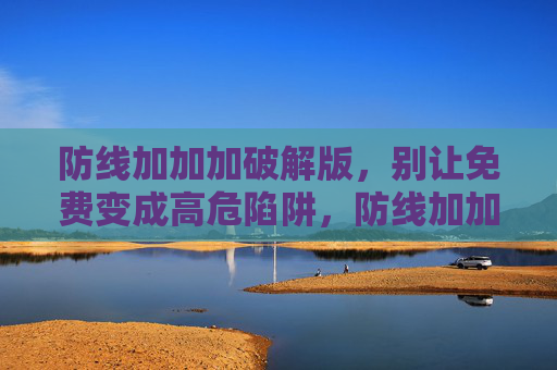 防线加加加破解版,别让免费变成高危陷阱,防线加加加破解版,别让免费变成高危陷阱 防线加加加破解版,别让免费变成高危陷阱,防线加加加破解版,别让免费变成高危陷阱