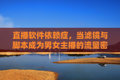 直播软件依赖症,当滤镜与脚本成为男女主播的流量密码,直播依赖症,滤镜与脚本,男女主播的流量密码 直播软件依赖症,当滤镜与脚本成为男女主播的流量密码,直播依赖症,滤镜与脚本,男女主播的流量密码