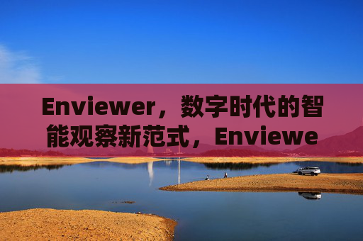 Enviewer,数字时代的智能观察新范式,Enviewer,数字时代的智能观察新范式 Enviewer,数字时代的智能观察新范式,Enviewer,数字时代的智能观察新范式
