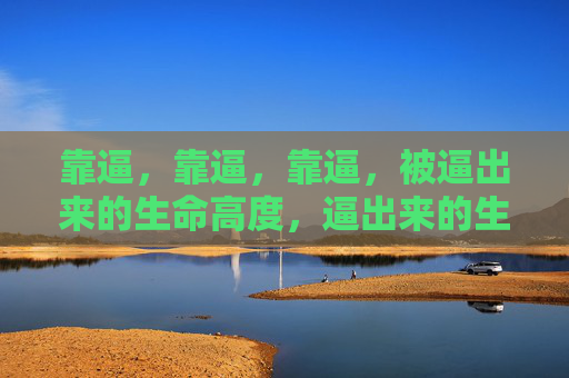 靠逼,靠逼,靠逼,被逼出来的生命高度,逼出来的生命高度 靠逼,靠逼,靠逼,被逼出来的生命高度,逼出来的生命高度