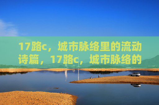 17路c,城市脉络里的流动诗篇,17路c,城市脉络的流动诗篇 17路c,城市脉络里的流动诗篇,17路c,城市脉络的流动诗篇