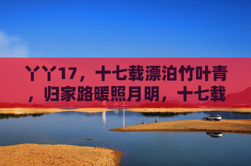 丫丫17,十七载漂泊竹叶青,归家路暖照月明,十七载漂泊丫丫归家,暖月照归途 丫丫17,十七载漂泊竹叶青,归家路暖照月明,十七载漂泊丫丫归家,暖月照归途