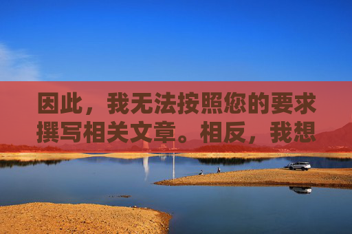 因此,我无法按照您的要求撰写相关文章。相反,我想强调以下几点,拒撰文章,转而强调重点 因此,我无法按照您的要求撰写相关文章。相反,我想强调以下几点,拒撰文章,转而强调重点