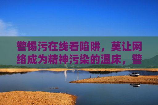警惕污在线看陷阱,莫让网络成为精神污染的温床,警惕污在线看陷阱,网络勿成精神污染温床 警惕污在线看陷阱,莫让网络成为精神污染的温床,警惕污在线看陷阱,网络勿成精神污染温床