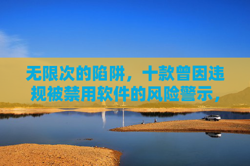 无限次的陷阱,十款曾因违规被禁用软件的风险警示,无限次陷阱,十款曾因违规被禁用软件警示 无限次的陷阱,十款曾因违规被禁用软件的风险警示,无限次陷阱,十款曾因违规被禁用软件警示