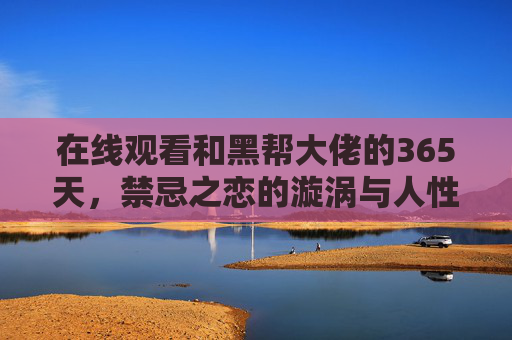 在线观看和黑帮大佬的365天,禁忌之恋的漩涡与人性救赎,黑帮大佬的365天,禁忌漩涡与人性救赎 在线观看和黑帮大佬的365天,禁忌之恋的漩涡与人性救赎,黑帮大佬的365天,禁忌漩涡与人性救赎