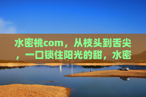 水密桃com,从枝头到舌尖,一口锁住阳光的甜,水密桃,从枝头到舌尖,锁住阳光的甜 水密桃com,从枝头到舌尖,一口锁住阳光的甜,水密桃,从枝头到舌尖,锁住阳光的甜