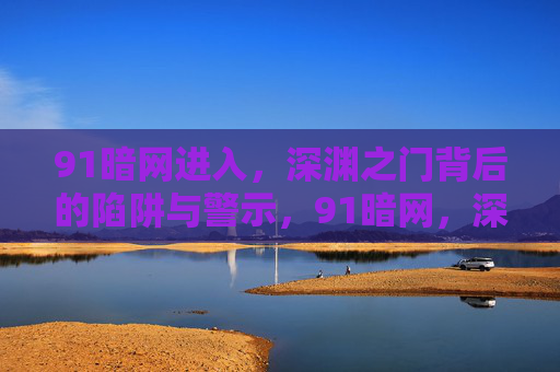 91暗网进入,深渊之门背后的陷阱与警示,91暗网,深渊之门陷阱与警示 91暗网进入,深渊之门背后的陷阱与警示,91暗网,深渊之门陷阱与警示