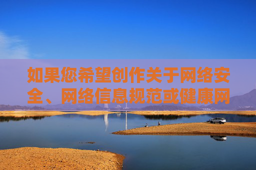 如果您希望创作关于网络安全、网络信息规范或健康网络文化等方面的内容,我很乐意为您提供帮助。请确保您的主题符合法律法规和社会主义核心价值观,共同营造一个积极、健康、有序的网络环境,共建清朗网络环境,安全护航 文化铸魂 如果您希望创作关于网络安全、网络信息规范或健康网络文化等方面的内容,我很乐意为您提供帮助。请确保您的主题符合法律法规和社会主义核心价值观,共同营造一个积极、健康、有序的网络环境,共建清朗网络环境,安全护航 文化铸魂