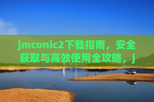 jmconic2下载指南,安全获取与高效使用全攻略,jmconic2下载全攻略,安全获取与高效使用指南 jmconic2下载指南,安全获取与高效使用全攻略,jmconic2下载全攻略,安全获取与高效使用指南