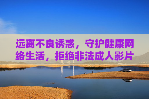 远离不良诱惑,守护健康网络生活,拒绝非法成人影片在线播放,拒绝非法成人影片,守护健康网络生活 远离不良诱惑,守护健康网络生活,拒绝非法成人影片在线播放,拒绝非法成人影片,守护健康网络生活