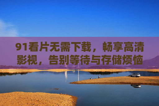91看片无需下载,畅享高清影视,告别等待与存储烦恼,91看片,无需下载畅享高清影视,告别存储与等待 91看片无需下载,畅享高清影视,告别等待与存储烦恼,91看片,无需下载畅享高清影视,告别存储与等待