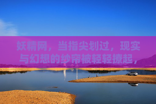 妖精网,当指尖划过,现实与幻想的纱帘被轻轻撩起,妖精网,轻撩现实与幻想的纱帘 妖精网,当指尖划过,现实与幻想的纱帘被轻轻撩起,妖精网,轻撩现实与幻想的纱帘