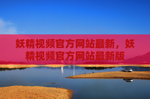 妖精视频官方网站最新,妖精视频官方网站最新版 妖精视频官方网站最新,妖精视频官方网站最新版
