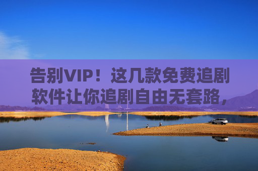 告别VIP!这几款免费追剧软件让你追剧自由无套路,告别VIP!免费追剧软件,追剧自由无套路 告别VIP!这几款免费追剧软件让你追剧自由无套路,告别VIP!免费追剧软件,追剧自由无套路