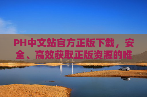 PH中文站官方正版下载,安全、高效获取正版资源的唯一渠道,PH中文站官方正版下载,安全高效正版资源唯一获取渠道 PH中文站官方正版下载,安全、高效获取正版资源的唯一渠道,PH中文站官方正版下载,安全高效正版资源唯一获取渠道