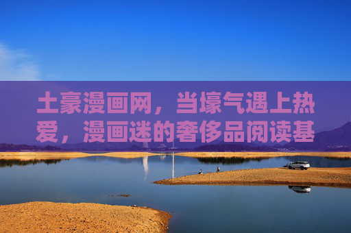 土豪漫画网,当壕气遇上热爱,漫画迷的奢侈品阅读基地,土豪漫画网,壕气邂逅热爱,漫画迷的奢漫天堂 土豪漫画网,当壕气遇上热爱,漫画迷的奢侈品阅读基地,土豪漫画网,壕气邂逅热爱,漫画迷的奢漫天堂