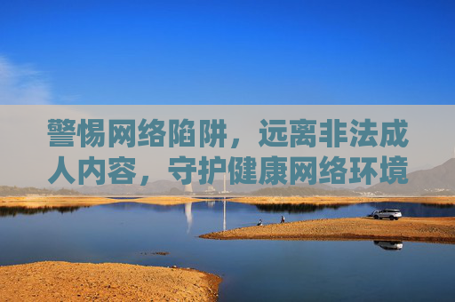 警惕网络陷阱,远离非法成人内容,守护健康网络环境,警惕网络陷阱,远离非法成人内容,守护健康网络环境 警惕网络陷阱,远离非法成人内容,守护健康网络环境,警惕网络陷阱,远离非法成人内容,守护健康网络环境