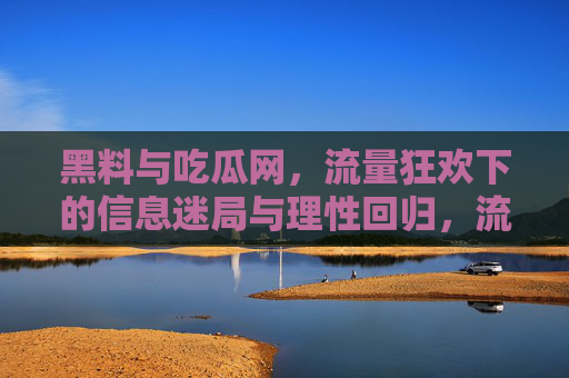 黑料与吃瓜网，流量狂欢下的信息迷局与理性回归，流量狂欢的信息迷局，黑料吃瓜网的理性回归