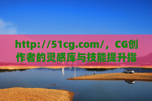http://51cg.com/,CG创作者的灵感库与技能提升指南,CG创作者的灵感库与技能提升指南 http://51cg.com/,CG创作者的灵感库与技能提升指南,CG创作者的灵感库与技能提升指南