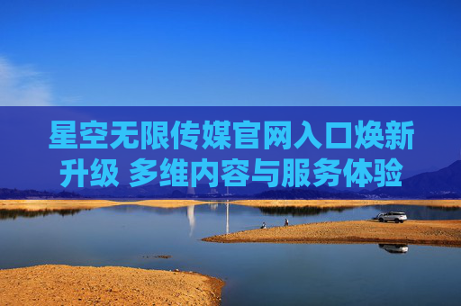 星空无限传媒官网入口焕新升级 多维内容与服务体验全面升级,星空无限传媒官网入口焕新升级 多维内容与服务体验全面升级 星空无限传媒官网入口焕新升级 多维内容与服务体验全面升级,星空无限传媒官网入口焕新升级 多维内容与服务体验全面升级