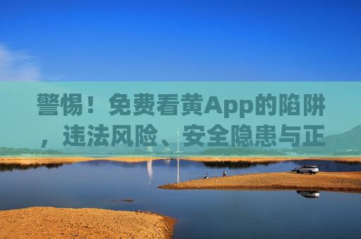 警惕!免费看黄App的陷阱,违法风险、安全隐患与正确应对 警惕!免费看黄App的陷阱,违法风险、安全隐患与正确应对