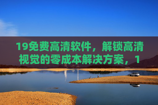 19免费高清软件,解锁高清视觉的零成本解决方案,19免费高清软件,零成本解锁高清视觉 19免费高清软件,解锁高清视觉的零成本解决方案,19免费高清软件,零成本解锁高清视觉