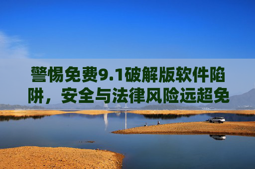警惕免费9.1破解版软件陷阱,安全与法律风险远超免费诱惑,警惕免费9.1破解版软件,安全与法律风险远超免费诱惑 警惕免费9.1破解版软件陷阱,安全与法律风险远超免费诱惑,警惕免费9.1破解版软件,安全与法律风险远超免费诱惑