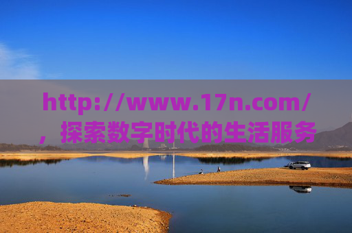 http://www.17n.com/,探索数字时代的生活服务新入口,17n,数字时代生活服务新入口 http://www.17n.com/,探索数字时代的生活服务新入口,17n,数字时代生活服务新入口