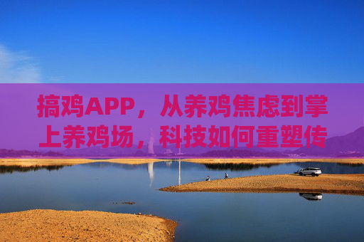 搞鸡APP,从养鸡焦虑到掌上养鸡场,科技如何重塑传统养殖?科技重塑传统养殖,搞鸡APP,从焦虑到掌上养鸡场 搞鸡APP,从养鸡焦虑到掌上养鸡场,科技如何重塑传统养殖?科技重塑传统养殖,搞鸡APP,从焦虑到掌上养鸡场
